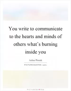 You write to communicate to the hearts and minds of others what’s burning inside you Picture Quote #1