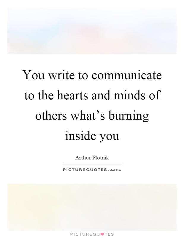 You write to communicate to the hearts and minds of others what's burning inside you Picture Quote #1