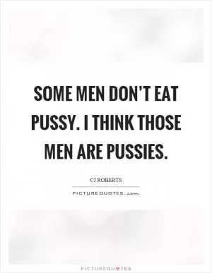 Some men don’t eat pussy. I think those men are pussies Picture Quote #1
