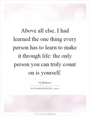 Above all else, I had learned the one thing every person has to learn to make it through life: the only person you can truly count on is yourself Picture Quote #1