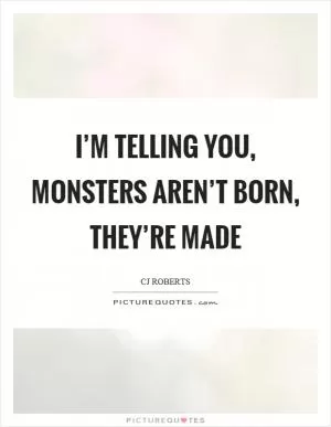 I’m telling you, monsters aren’t born, they’re made Picture Quote #1
