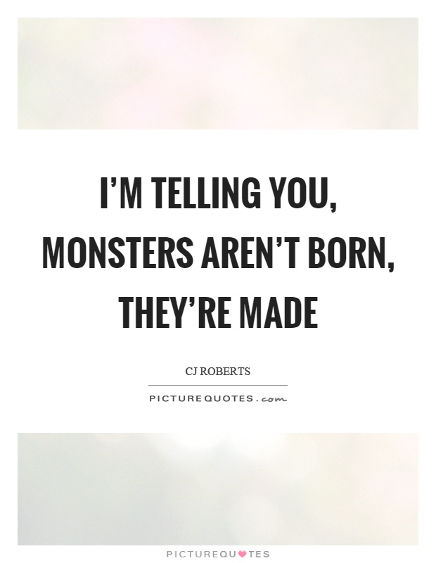 I'm telling you, monsters aren't born, they're made Picture Quote #1