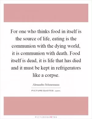 For one who thinks food in itself is the source of life, eating is the communion with the dying world, it is communion with death. Food itself is dead, it is life that has died and it must be kept in refrigerators like a corpse Picture Quote #1