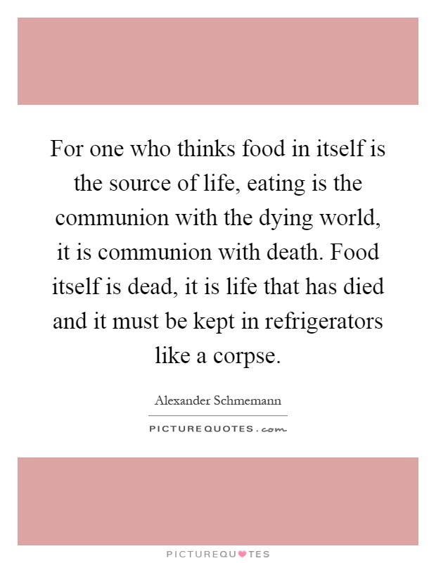 For one who thinks food in itself is the source of life, eating is the communion with the dying world, it is communion with death. Food itself is dead, it is life that has died and it must be kept in refrigerators like a corpse Picture Quote #1