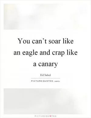You can’t soar like an eagle and crap like a canary Picture Quote #1
