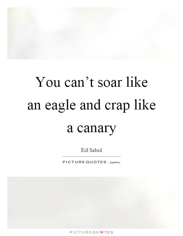 You can't soar like an eagle and crap like a canary Picture Quote #1