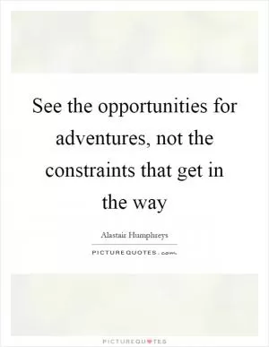 See the opportunities for adventures, not the constraints that get in the way Picture Quote #1
