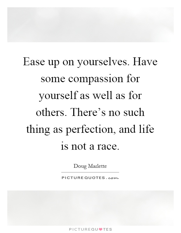 Ease up on yourselves. Have some compassion for yourself as well as for others. There's no such thing as perfection, and life is not a race Picture Quote #1