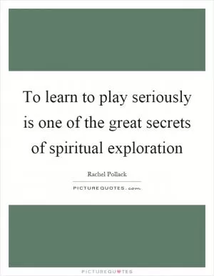 To learn to play seriously is one of the great secrets of spiritual exploration Picture Quote #1