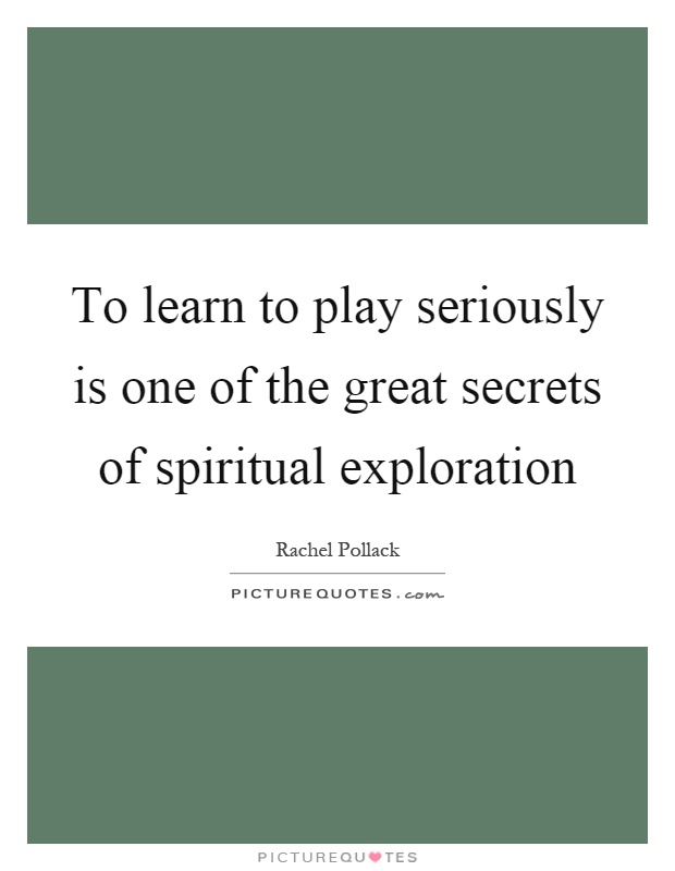 To learn to play seriously is one of the great secrets of spiritual exploration Picture Quote #1