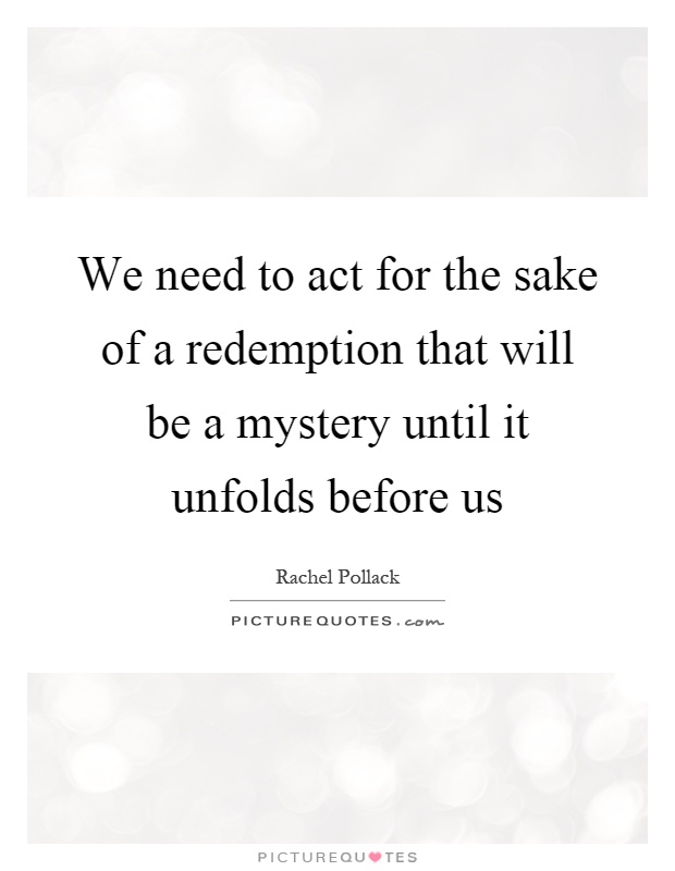 We need to act for the sake of a redemption that will be a mystery until it unfolds before us Picture Quote #1