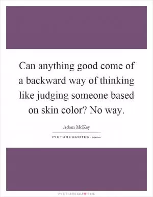 Can anything good come of a backward way of thinking like judging someone based on skin color? No way Picture Quote #1