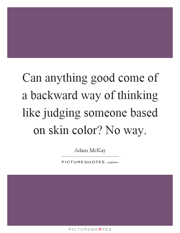 Can anything good come of a backward way of thinking like judging someone based on skin color? No way Picture Quote #1