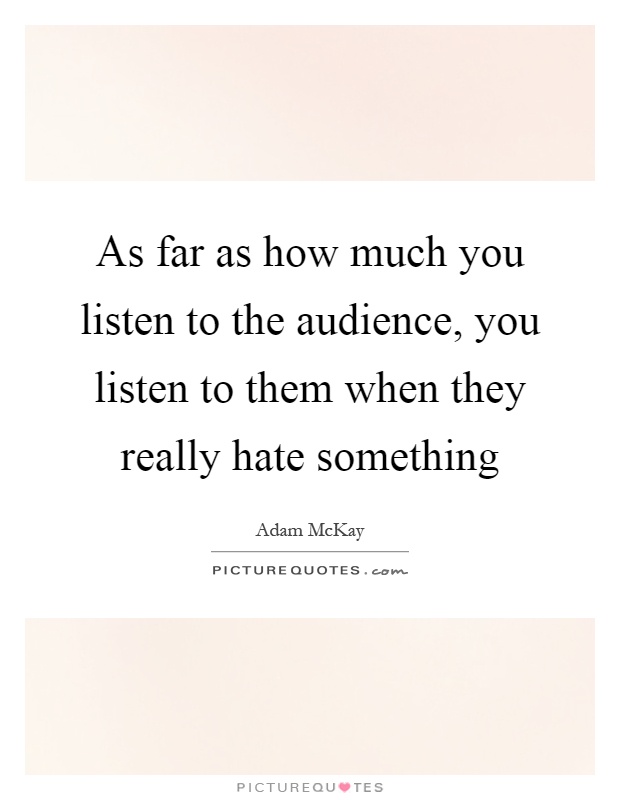 As far as how much you listen to the audience, you listen to them when they really hate something Picture Quote #1