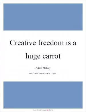 Creative freedom is a huge carrot Picture Quote #1