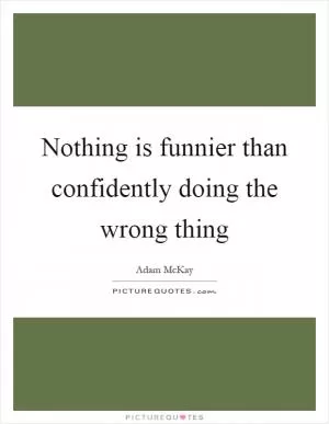 Nothing is funnier than confidently doing the wrong thing Picture Quote #1