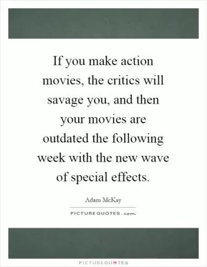 If you make action movies, the critics will savage you, and then your movies are outdated the following week with the new wave of special effects Picture Quote #1