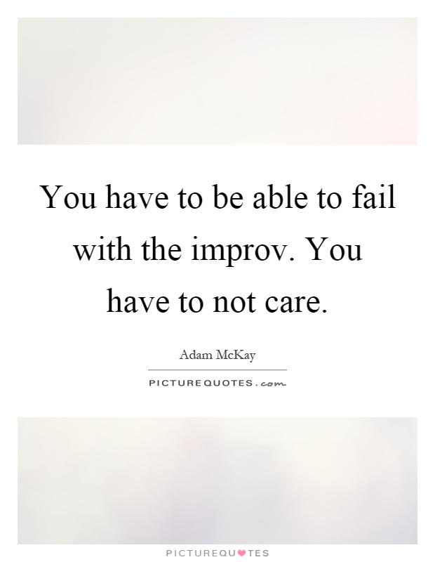 You have to be able to fail with the improv. You have to not care Picture Quote #1