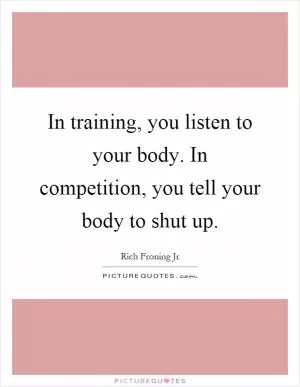 In training, you listen to your body. In competition, you tell your body to shut up Picture Quote #1