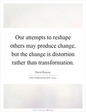 Our attempts to reshape others may produce change, but the change is distortion rather than transformation Picture Quote #1