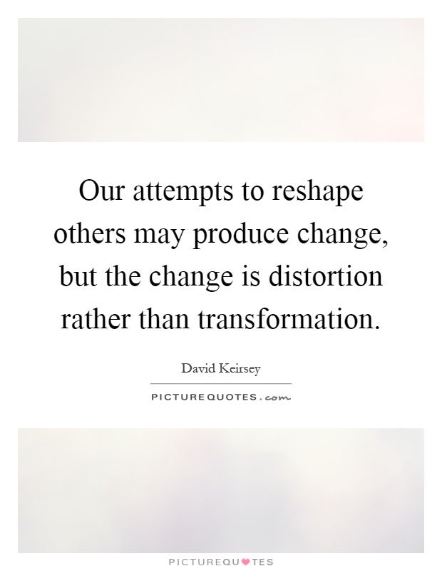 Our attempts to reshape others may produce change, but the change is distortion rather than transformation Picture Quote #1