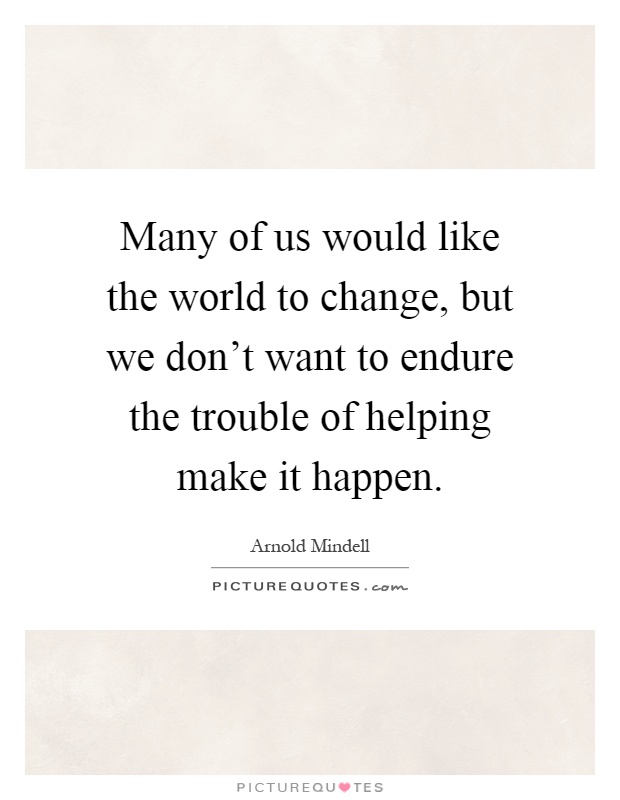 Many of us would like the world to change, but we don't want to endure the trouble of helping make it happen Picture Quote #1