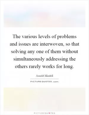 The various levels of problems and issues are interwoven, so that solving any one of them without simultaneously addressing the others rarely works for long Picture Quote #1