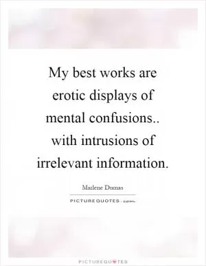 My best works are erotic displays of mental confusions.. with intrusions of irrelevant information Picture Quote #1
