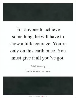For anyone to achieve something, he will have to show a little courage. You’re only on this earth once. You must give it all you’ve got Picture Quote #1