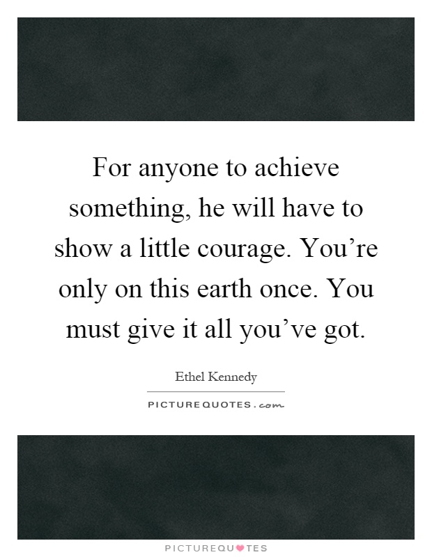 For anyone to achieve something, he will have to show a little courage. You're only on this earth once. You must give it all you've got Picture Quote #1