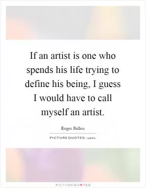 If an artist is one who spends his life trying to define his being, I guess I would have to call myself an artist Picture Quote #1