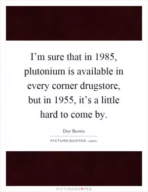 I’m sure that in 1985, plutonium is available in every corner drugstore, but in 1955, it’s a little hard to come by Picture Quote #1