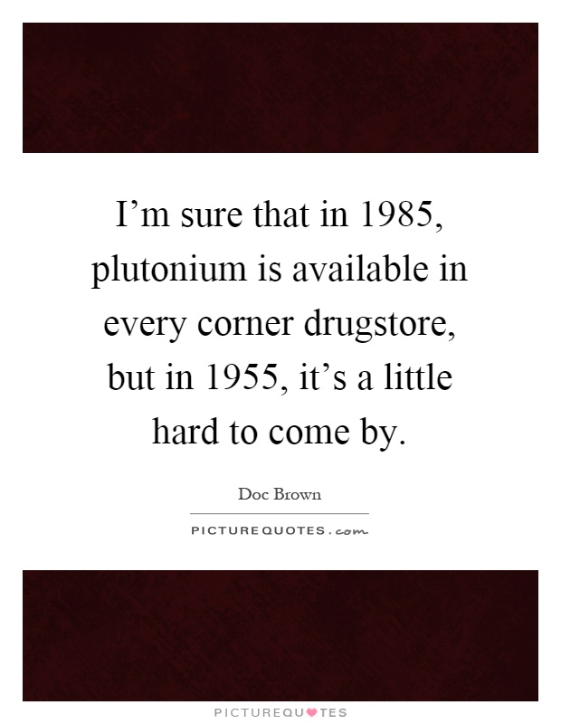 I'm sure that in 1985, plutonium is available in every corner drugstore, but in 1955, it's a little hard to come by Picture Quote #1
