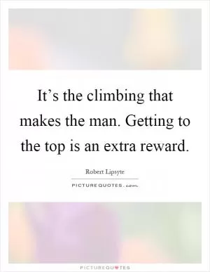 It’s the climbing that makes the man. Getting to the top is an extra reward Picture Quote #1