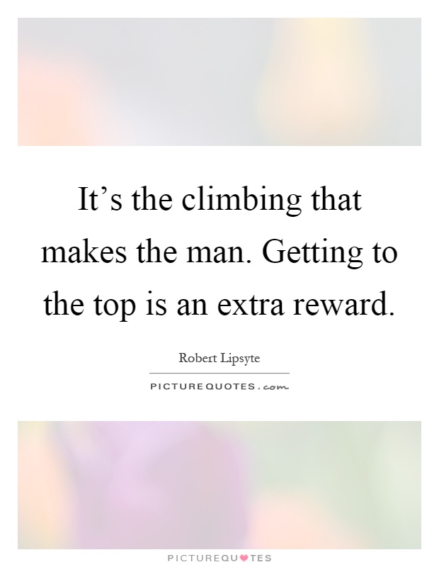 It's the climbing that makes the man. Getting to the top is an extra reward Picture Quote #1