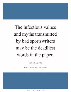 The infectious values and myths transmitted by bad sportswriters may be the deadliest words in the paper Picture Quote #1