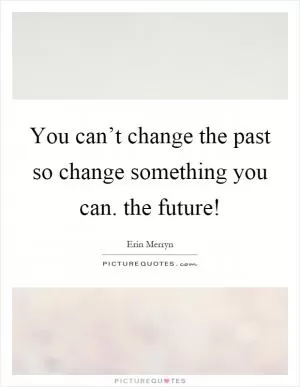 You can’t change the past so change something you can. the future! Picture Quote #1
