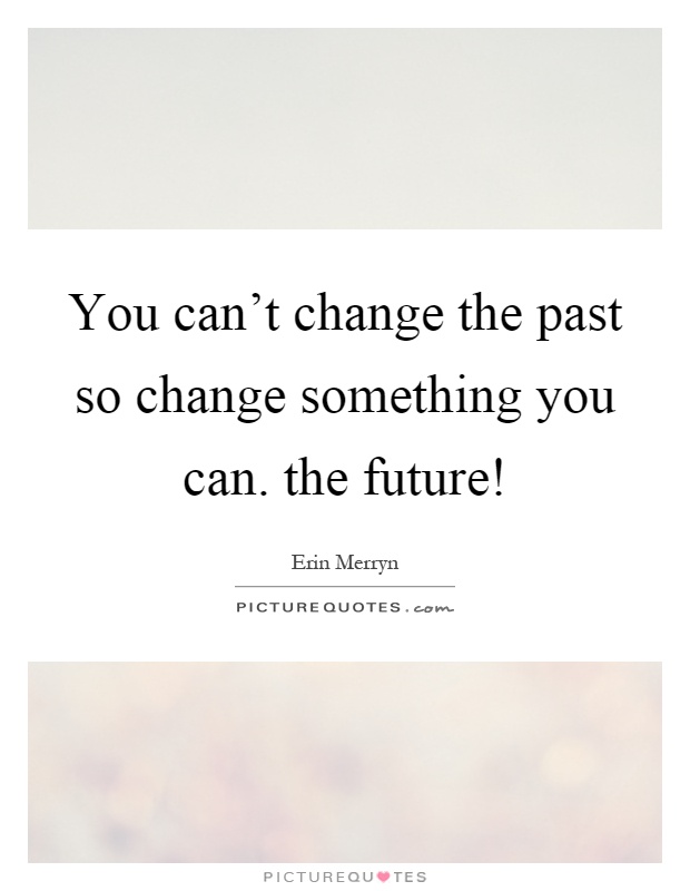 You can't change the past so change something you can. the future! Picture Quote #1