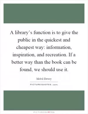 A library’s function is to give the public in the quickest and cheapest way: information, inspiration, and recreation. If a better way than the book can be found, we should use it Picture Quote #1