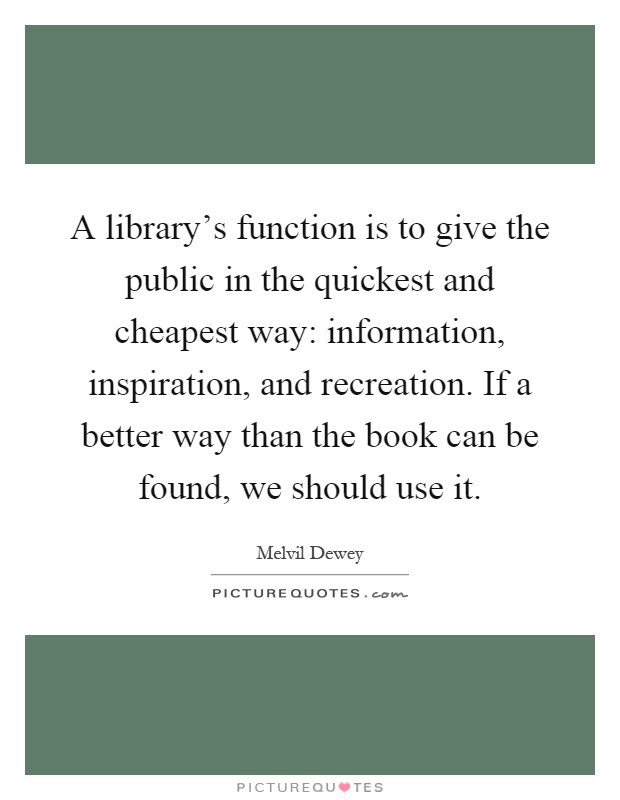 A library's function is to give the public in the quickest and cheapest way: information, inspiration, and recreation. If a better way than the book can be found, we should use it Picture Quote #1