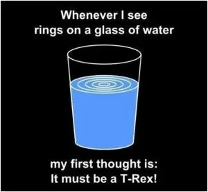 Whenever I see rings on a glass of water my first thought is: it must be a T-Rex! Picture Quote #1
