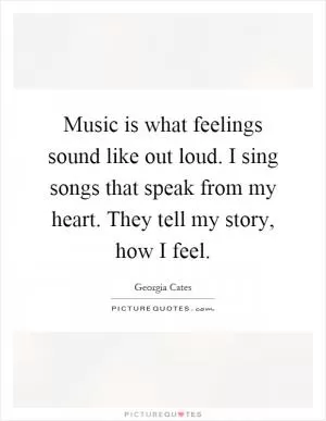 Music is what feelings sound like out loud. I sing songs that speak from my heart. They tell my story, how I feel Picture Quote #1