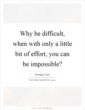 Why be difficult, when with only a little bit of effort, you can be impossible? Picture Quote #1