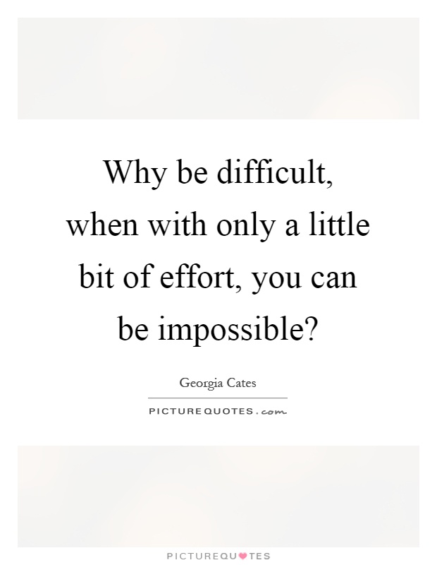 Why be difficult, when with only a little bit of effort, you can be impossible? Picture Quote #1