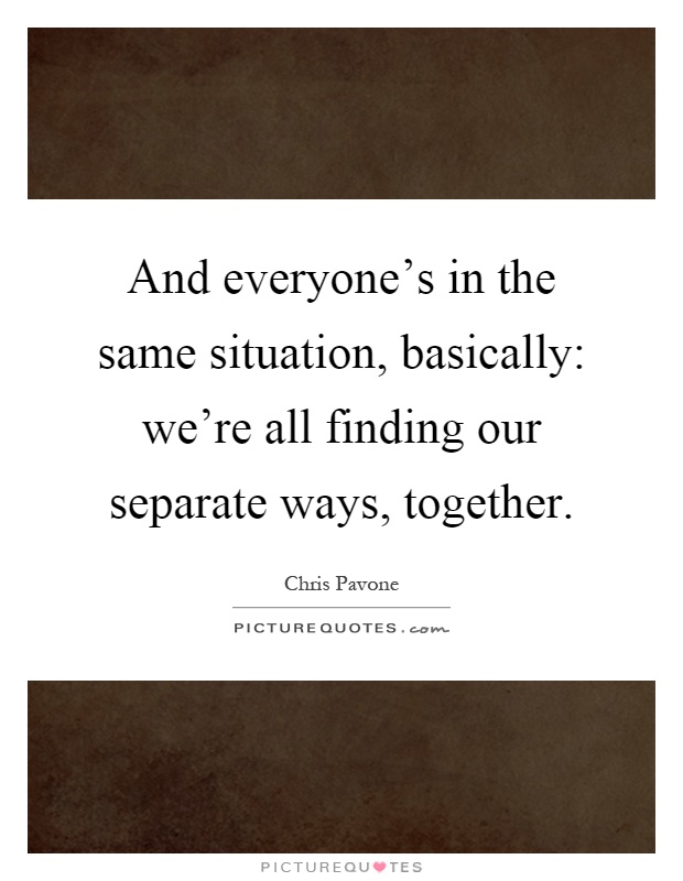 And everyone's in the same situation, basically: we're all finding our separate ways, together Picture Quote #1