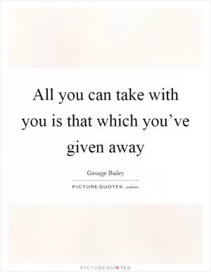 All you can take with you is that which you’ve given away Picture Quote #1