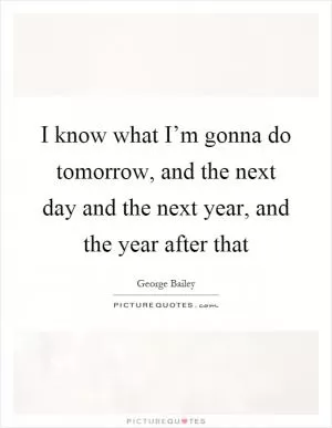 I know what I’m gonna do tomorrow, and the next day and the next year, and the year after that Picture Quote #1