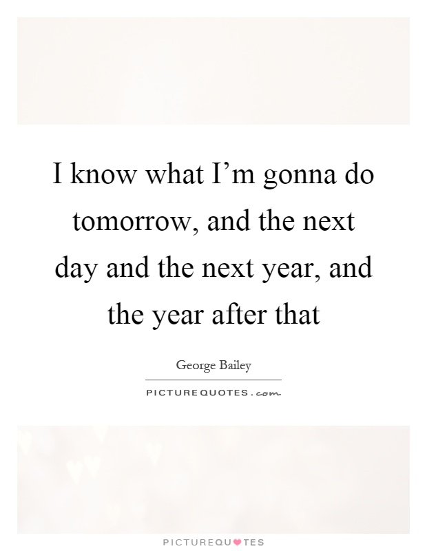 I know what I'm gonna do tomorrow, and the next day and the next year, and the year after that Picture Quote #1