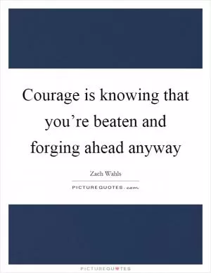 Courage is knowing that you’re beaten and forging ahead anyway Picture Quote #1