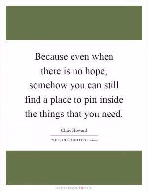 Because even when there is no hope, somehow you can still find a place to pin inside the things that you need Picture Quote #1